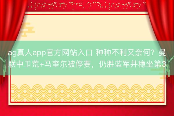ag真人app官方网站入口 种种不利又奈何？曼联中卫荒+马奎尔被停赛，仍胜蓝军并稳坐第3