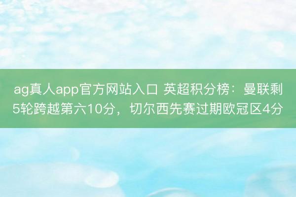 ag真人app官方网站入口 英超积分榜：曼联剩5轮跨越第六10分，切尔西先赛过期欧冠区4分
