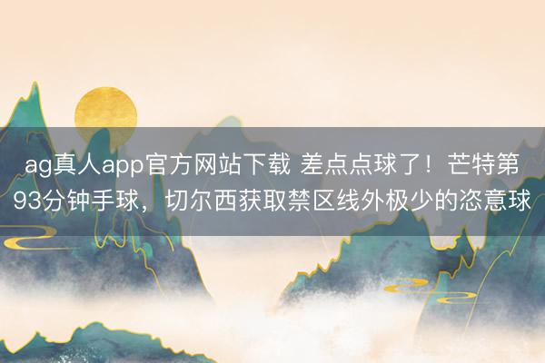 ag真人app官方网站下载 差点点球了！芒特第93分钟手球，切尔西获取禁区线外极少的恣意球