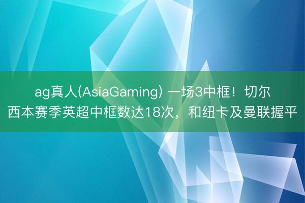 ag真人(AsiaGaming) 一场3中框！切尔西本赛季英超中框数达18次，和纽卡及曼联握平