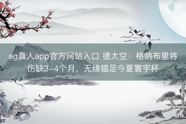 ag真人app官方网站入口 德太空：格纳布里将伤缺3-4个月，无缘插足今夏寰宇杯