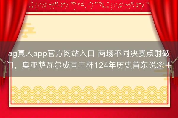 ag真人app官方网站入口 两场不同决赛点射破门，奥亚萨瓦尔成国王杯124年历史首东说念主