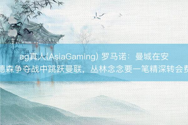 ag真人(AsiaGaming) 罗马诺：曼城在安德森争夺战中跳跃曼联，丛林念念要一笔精深转会费