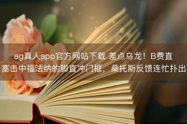 ag真人app官方网站下载 差点乌龙！B费直塞击中福法纳的脚直冲门框，桑托斯反馈连忙扑出