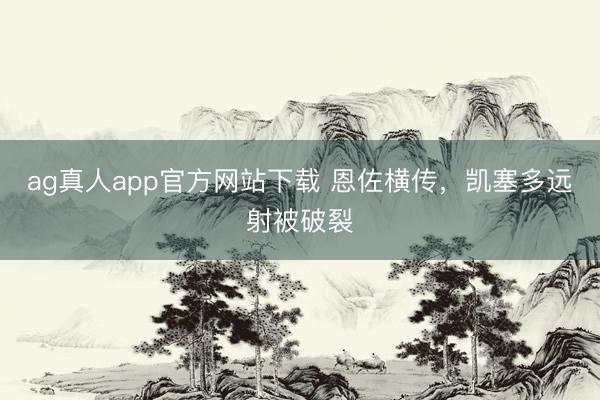ag真人app官方网站下载 恩佐横传，凯塞多远射被破裂
