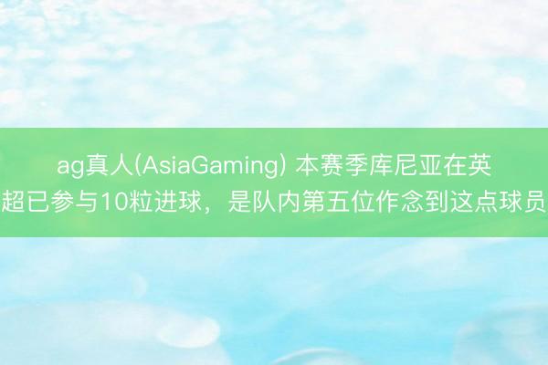 ag真人(AsiaGaming) 本赛季库尼亚在英超已参与10粒进球，是队内第五位作念到这点球员