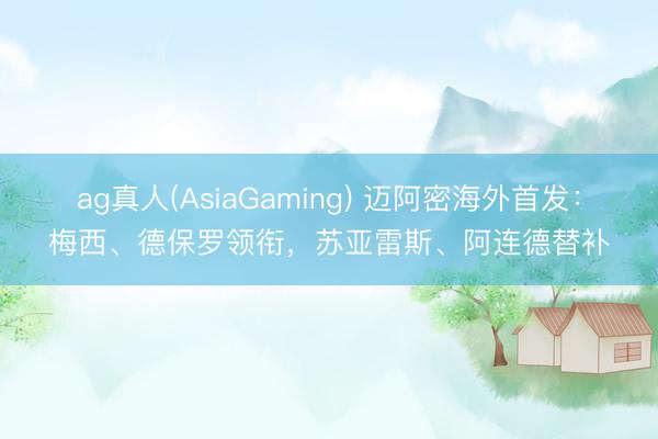 ag真人(AsiaGaming) 迈阿密海外首发：梅西、德保罗领衔，苏亚雷斯、阿连德替补