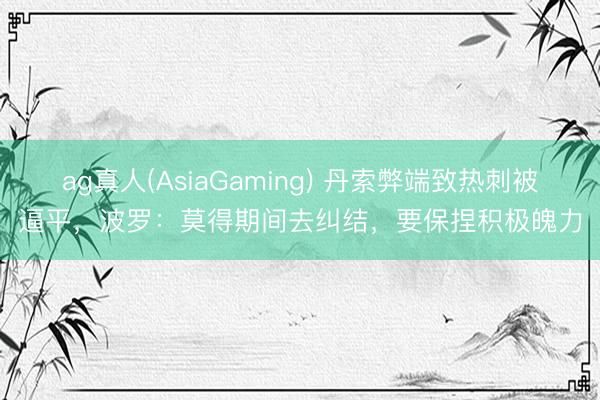 ag真人(AsiaGaming) 丹索弊端致热刺被逼平，波罗：莫得期间去纠结，要保捏积极魄力