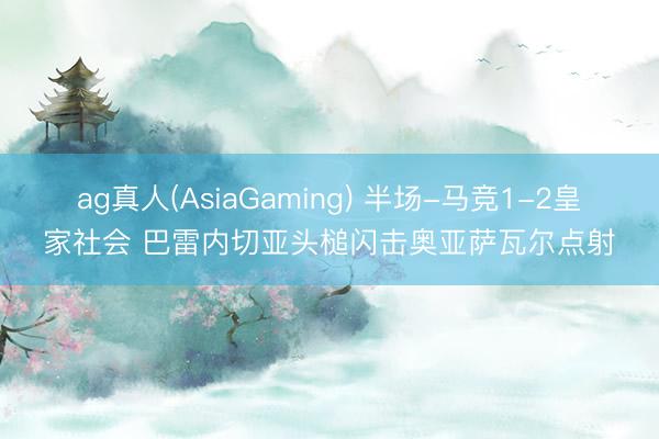 ag真人(AsiaGaming) 半场-马竞1-2皇家社会 巴雷内切亚头槌闪击奥亚萨瓦尔点射
