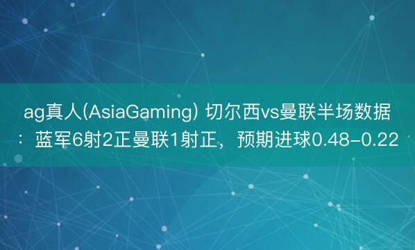 ag真人(AsiaGaming) 切尔西vs曼联半场数据：蓝军6射2正曼联1射正，预期进球0.48-0.22