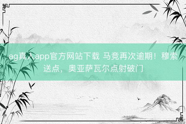 ag真人app官方网站下载 马竞再次逾期！穆索送点，奥亚萨瓦尔点射破门