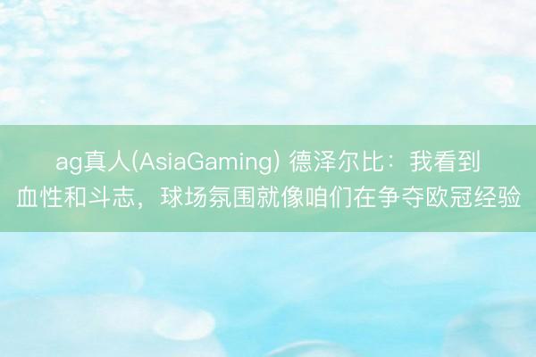ag真人(AsiaGaming) 德泽尔比：我看到血性和斗志，球场氛围就像咱们在争夺欧冠经验