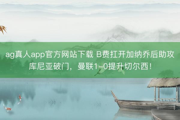 ag真人app官方网站下载 B费扛开加纳乔后助攻库尼亚破门，曼联1-0提升切尔西！