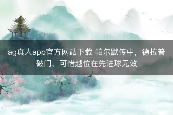 ag真人app官方网站下载 帕尔默传中，德拉普破门，可惜越位在先进球无效