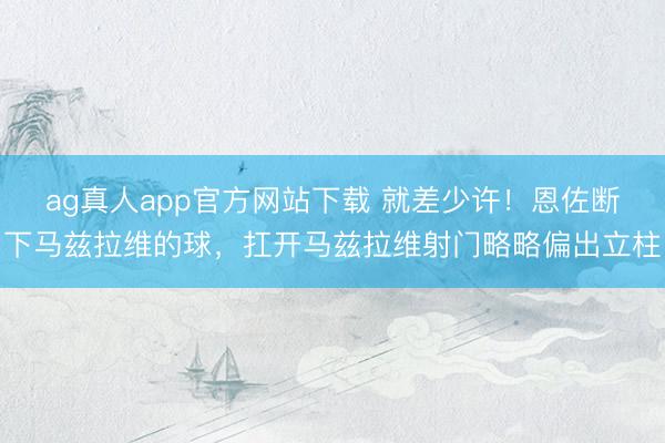ag真人app官方网站下载 就差少许！恩佐断下马兹拉维的球，扛开马兹拉维射门略略偏出立柱