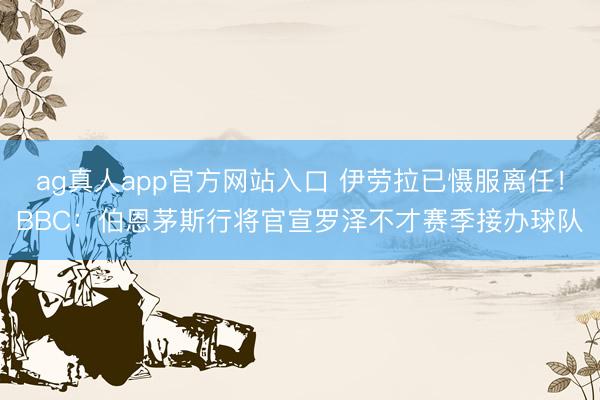 ag真人app官方网站入口 伊劳拉已慑服离任！BBC：伯恩茅斯行将官宣罗泽不才赛季接办球队