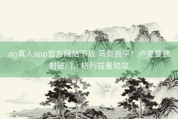 ag真人app官方网站下载 马竞扳平！卢克曼劲射破门，格列兹曼助攻