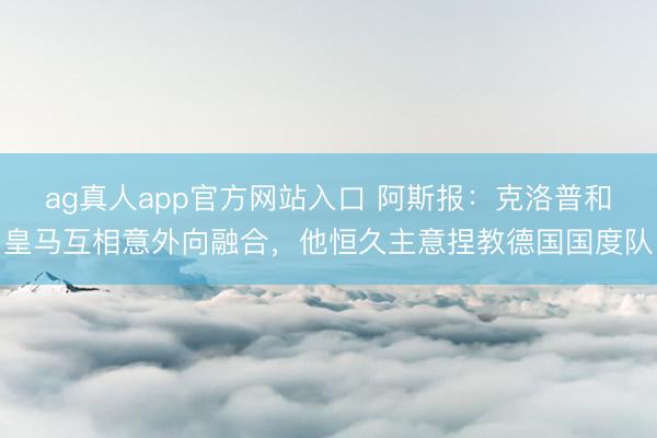 ag真人app官方网站入口 阿斯报：克洛普和皇马互相意外向融合，他恒久主意捏教德国国度队