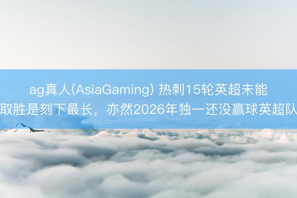 ag真人(AsiaGaming) 热刺15轮英超未能取胜是刻下最长，亦然2026年独一还没赢球英超队