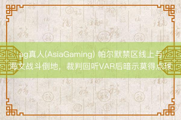 ag真人(AsiaGaming) 帕尔默禁区线上与海文战斗倒地，裁判回听VAR后暗示莫得点球