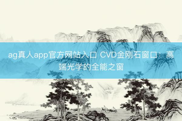 ag真人app官方网站入口 CVD金刚石窗口：高端光学的全能之窗