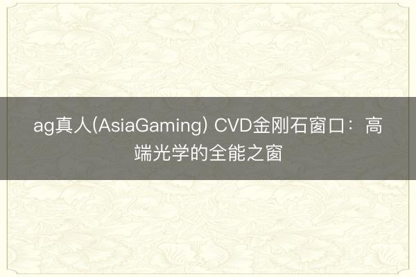 ag真人(AsiaGaming) CVD金刚石窗口：高端光学的全能之窗