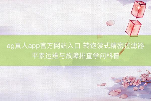 ag真人app官方网站入口 转饱读式精密过滤器平素运维与故障排查学问科普