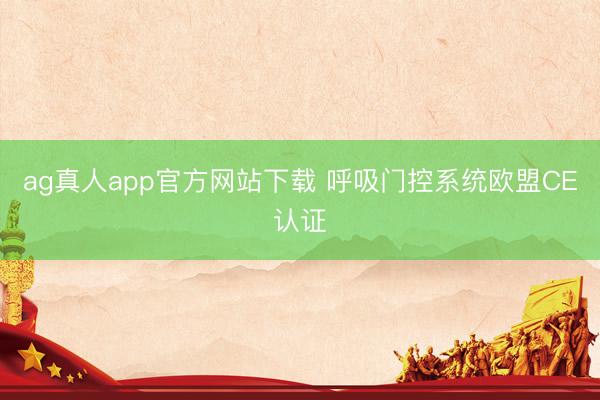 ag真人app官方网站下载 呼吸门控系统欧盟CE认证