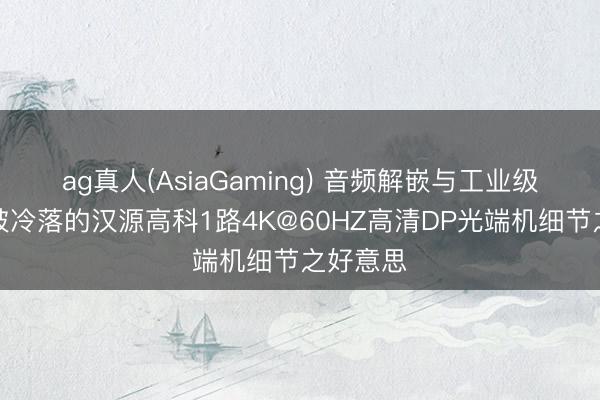 ag真人(AsiaGaming) 音频解嵌与工业级督察：被冷落的汉源高科1路4K@60HZ高清DP光端机细节之好意思