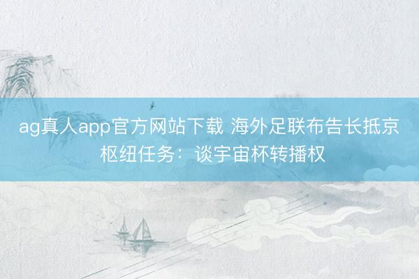 ag真人app官方网站下载 海外足联布告长抵京 枢纽任务：谈宇宙杯转播权