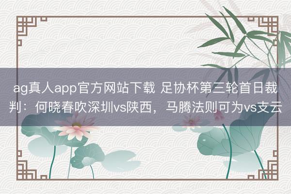 ag真人app官方网站下载 足协杯第三轮首日裁判：何晓春吹深圳vs陕西，马腾法则可为vs支云