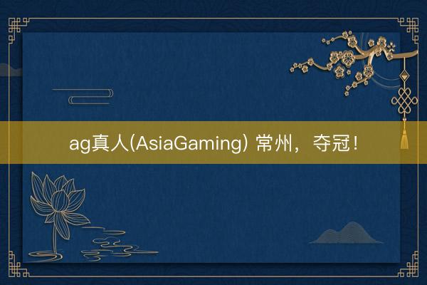 ag真人(AsiaGaming) 常州，夺冠！