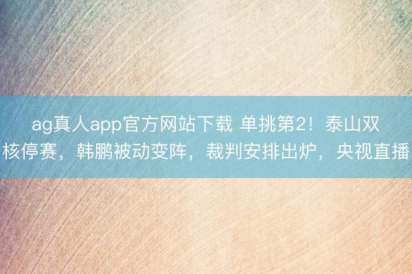 ag真人app官方网站下载 单挑第2！泰山双核停赛，韩鹏被动变阵，裁判安排出炉，央视直播
