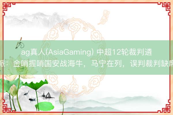 ag真人(AsiaGaming) 中超12轮裁判遴派：金哨握哨国安战海牛，马宁在列，误判裁判缺席