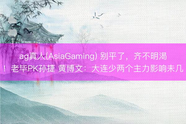 ag真人(AsiaGaming) 别平了，齐不明渴！老毕PK孙捷 黄博文：大连少两个主力影响未几