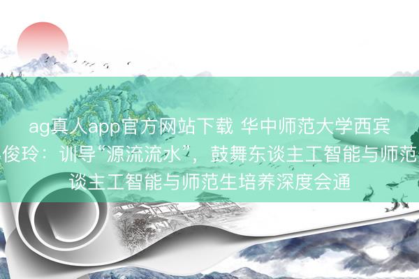 ag真人app官方网站下载 华中师范大学西宾教训学院院长黎俊玲：训导“源流流水”，鼓舞东谈主工智能与师范生培养深度会通