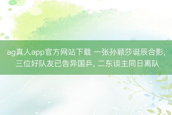 ag真人app官方网站下载 一张孙颖莎诞辰合影， 三位好队友已告异国乒， 二东谈主同日离队