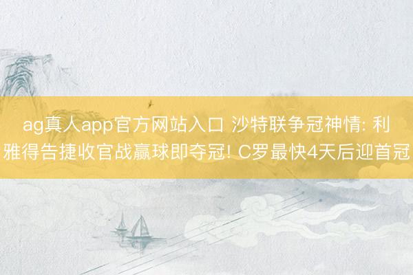 ag真人app官方网站入口 沙特联争冠神情: 利雅得告捷收官战赢球即夺冠! C罗最快4天后迎首冠