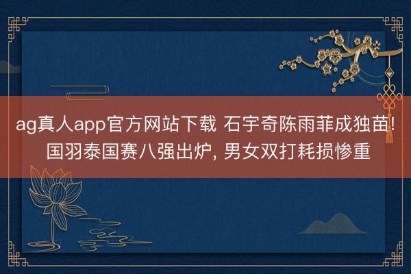 ag真人app官方网站下载 石宇奇陈雨菲成独苗! 国羽泰国赛八强出炉， 男女双打耗损惨重