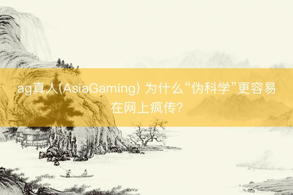 ag真人(AsiaGaming) 为什么“伪科学”更容易在网上疯传？