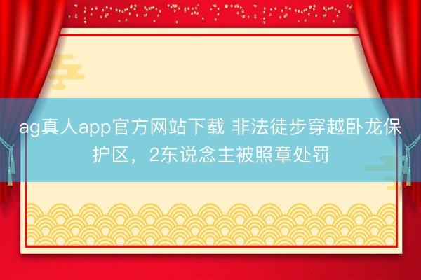 ag真人app官方网站下载 非法徒步穿越卧龙保护区，2东说念主被照章处罚
