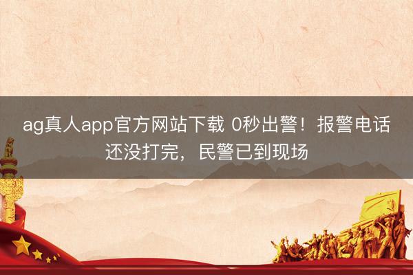 ag真人app官方网站下载 0秒出警！报警电话还没打完，民警已到现场