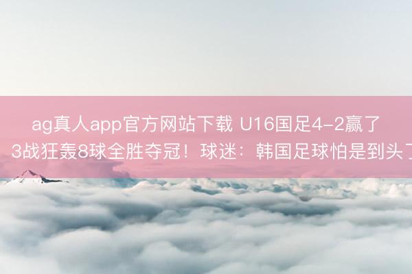 ag真人app官方网站下载 U16国足4-2赢了！3战狂轰8球全胜夺冠！球迷：韩国足球怕是到头了