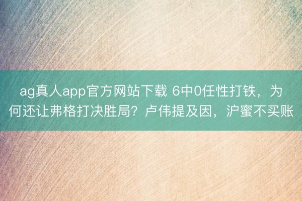 ag真人app官方网站下载 6中0任性打铁，为何还让弗格打决胜局？卢伟提及因，沪蜜不买账