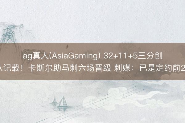 ag真人(AsiaGaming) 32+11+5三分创八记载！卡斯尔助马刺六场晋级 刺媒：已是定约前20