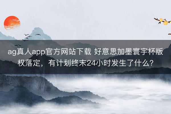 ag真人app官方网站下载 好意思加墨寰宇杯版权落定，有计划终末24小时发生了什么？