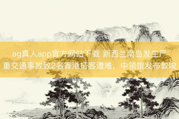ag真人app官方网站下载 新西兰南岛发生严重交通事故致2名香港搭客遭难，中领馆发布教唆