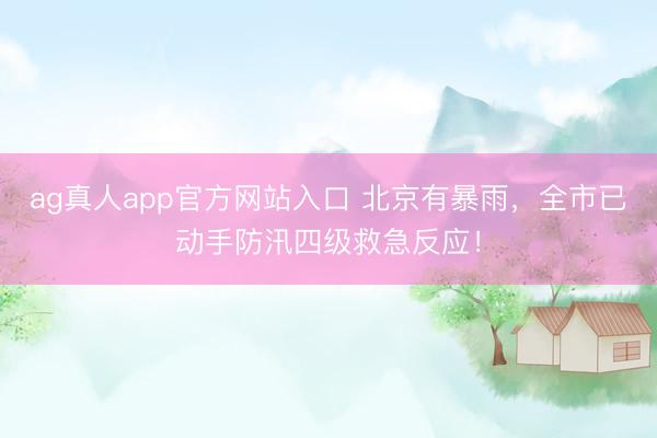 ag真人app官方网站入口 北京有暴雨，全市已动手防汛四级救急反应！