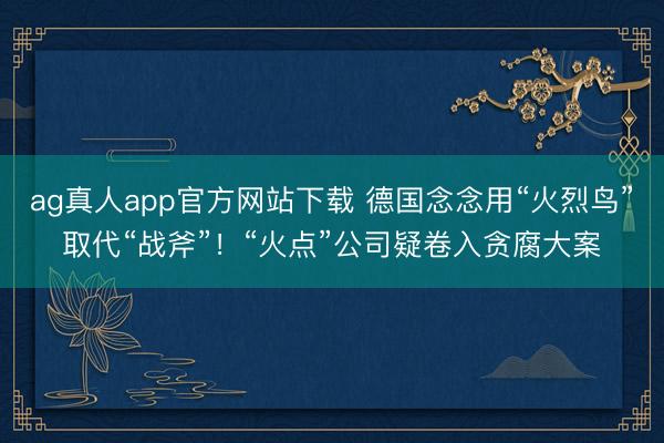 ag真人app官方网站下载 德国念念用“火烈鸟”取代“战斧”！“火点”公司疑卷入贪腐大案