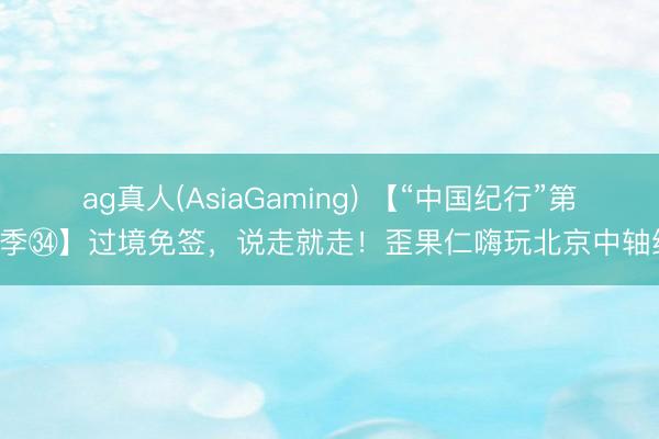 ag真人(AsiaGaming) 【“中国纪行”第二季㉞】过境免签，说走就走！歪果仁嗨玩北京中轴线！